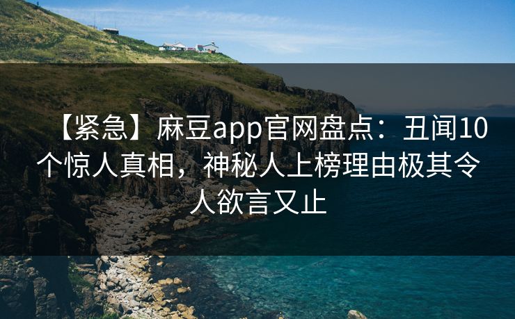 【紧急】麻豆app官网盘点:丑闻10个惊人真相,神秘人上榜理由极其令人欲言又止 【紧急】麻豆app官网盘点:丑闻10个惊人真相,神秘人上榜理由极其令人欲言又止