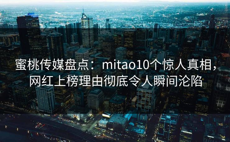 蜜桃传媒盘点：mitao10个惊人真相，网红上榜理由彻底令人瞬间沦陷