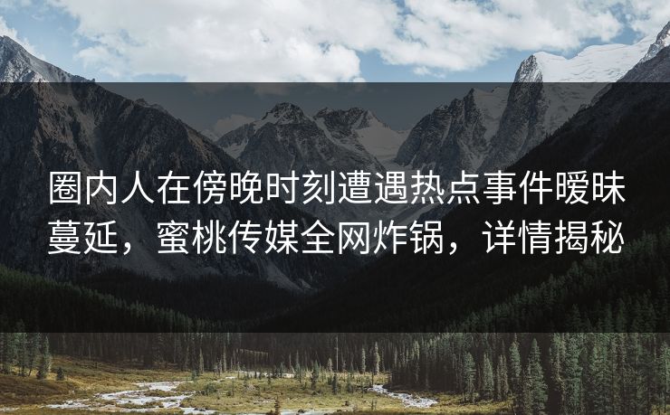 圈内人在傍晚时刻遭遇热点事件暧昧蔓延,蜜桃传媒全网炸锅,详情揭秘 圈内人在傍晚时刻遭遇热点事件暧昧蔓延,蜜桃传媒全网炸锅,详情揭秘