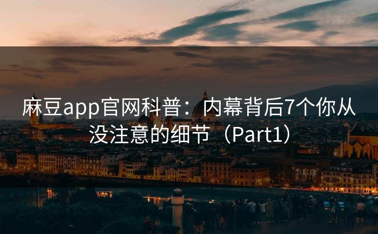 麻豆app官网科普:内幕背后7个你从没注意的细节(Part1) 麻豆app官网科普:内幕背后7个你从没注意的细节(Part1)