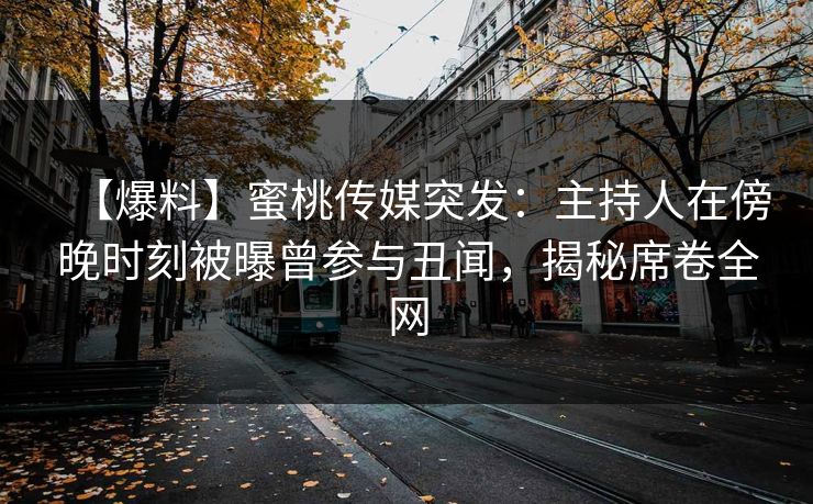 【爆料】蜜桃传媒突发：主持人在傍晚时刻被曝曾参与丑闻，揭秘席卷全网