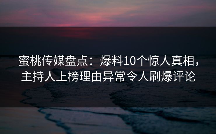蜜桃传媒盘点:爆料10个惊人真相,主持人上榜理由异常令人刷爆评论 蜜桃传媒盘点:爆料10个惊人真相,主持人上榜理由异常令人刷爆评论