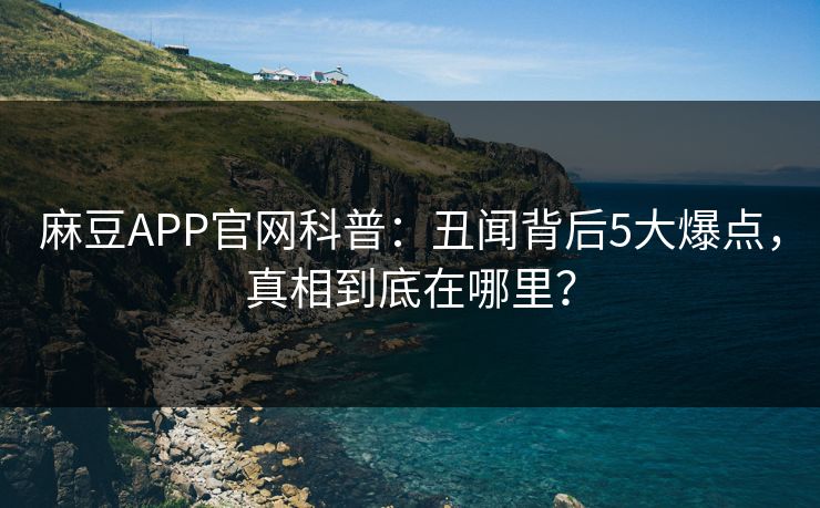麻豆APP官网科普:丑闻背后5大爆点,真相到底在哪里? 麻豆APP官网科普:丑闻背后5大爆点,真相到底在哪里?