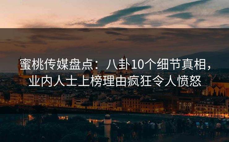 蜜桃传媒盘点:八卦10个细节真相,业内人士上榜理由疯狂令人愤怒 蜜桃传媒盘点:八卦10个细节真相,业内人士上榜理由疯狂令人愤怒