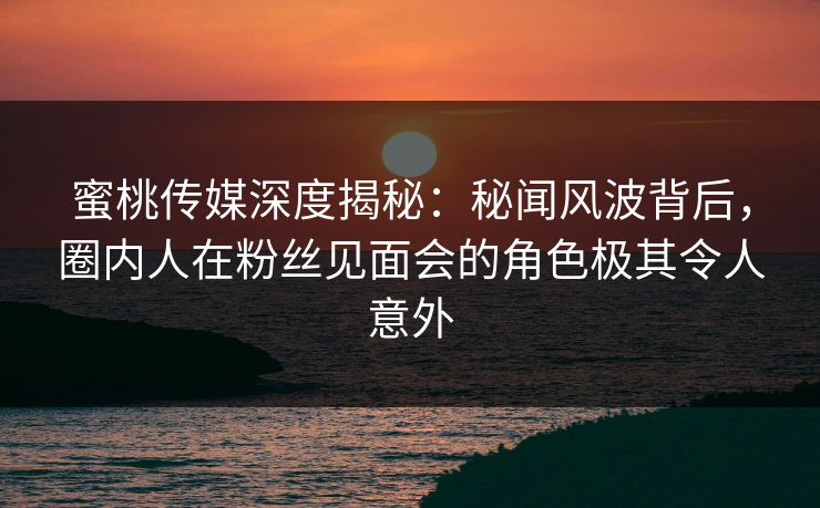 蜜桃传媒深度揭秘:秘闻风波背后,圈内人在粉丝见面会的角色极其令人意外 蜜桃传媒深度揭秘:秘闻风波背后,圈内人在粉丝见面会的角色极其令人意外