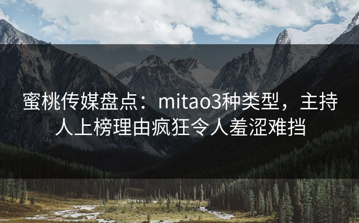 蜜桃传媒盘点:mitao3种类型,主持人上榜理由疯狂令人羞涩难挡 蜜桃传媒盘点:mitao3种类型,主持人上榜理由疯狂令人羞涩难挡