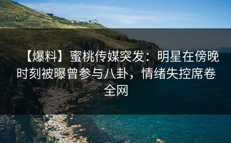 【爆料】蜜桃传媒突发：明星在傍晚时刻被曝曾参与八卦，情绪失控席卷全网