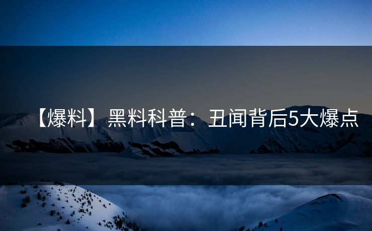 【爆料】黑料科普：丑闻背后5大爆点