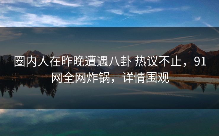 圈内人在昨晚遭遇八卦 热议不止,91网全网炸锅,详情围观 圈内人在昨晚遭遇八卦 热议不止,91网全网炸锅,详情围观