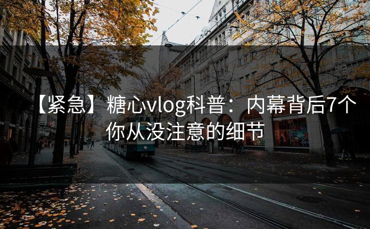 【紧急】糖心vlog科普:内幕背后7个你从没注意的细节 【紧急】糖心vlog科普:内幕背后7个你从没注意的细节