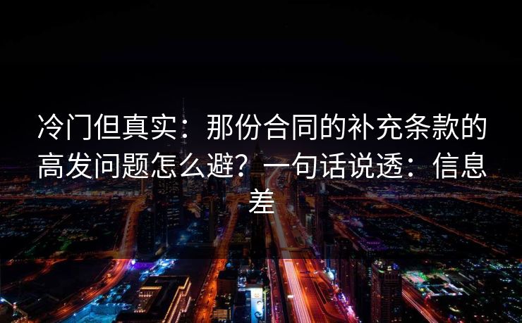 冷门但真实:那份合同的补充条款的高发问题怎么避?一句话说透:信息差 冷门但真实:那份合同的补充条款的高发问题怎么避?一句话说透:信息差