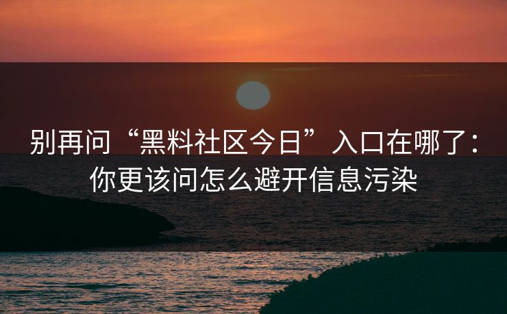 别再问“黑料社区今日”入口在哪了：你更该问怎么避开信息污染