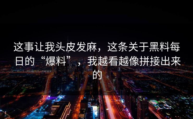 这事让我头皮发麻，这条关于黑料每日的“爆料”，我越看越像拼接出来的