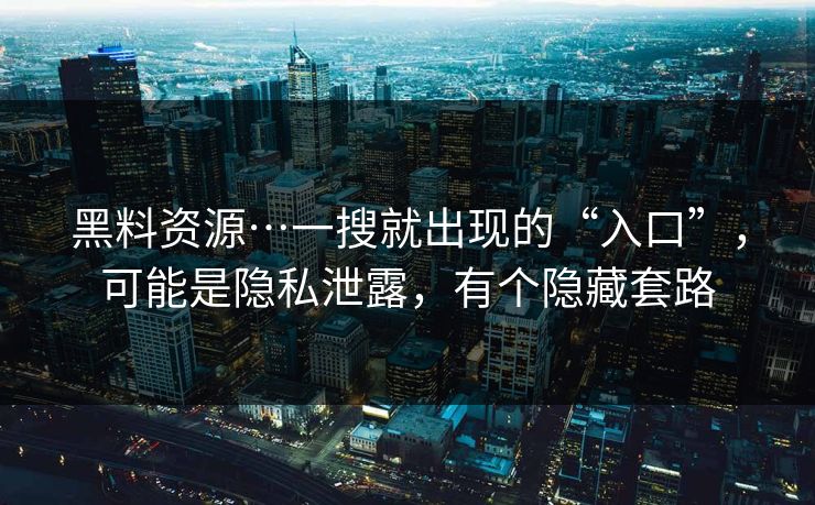 黑料资源…一搜就出现的“入口”，可能是隐私泄露，有个隐藏套路