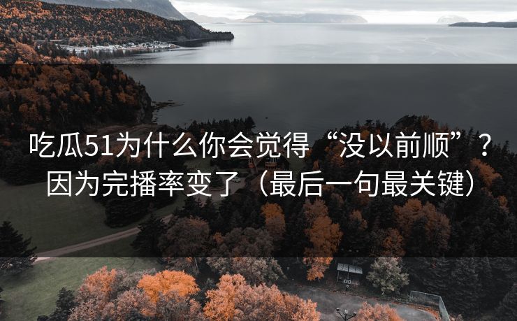 吃瓜51为什么你会觉得“没以前顺”？因为完播率变了（最后一句最关键）