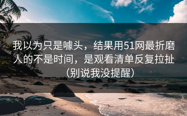 我以为只是噱头,结果用51网最折磨人的不是时间,是观看清单反复拉扯(别说我没提醒) 我以为只是噱头,结果用51网最折磨人的不是时间,是观看清单反复拉扯(别说我没提醒)