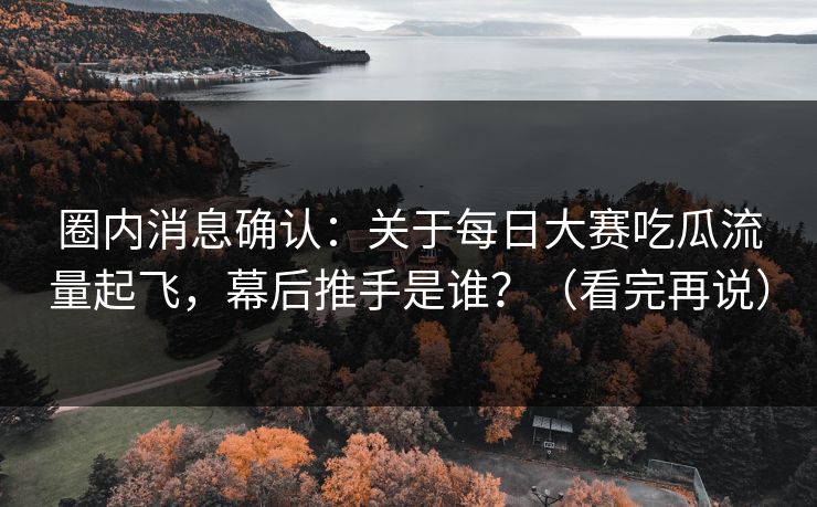 圈内消息确认：关于每日大赛吃瓜流量起飞，幕后推手是谁？（看完再说）