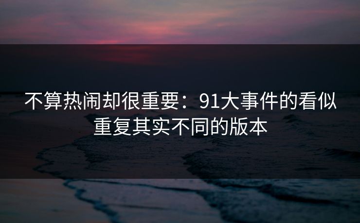 不算热闹却很重要：91大事件的看似重复其实不同的版本
