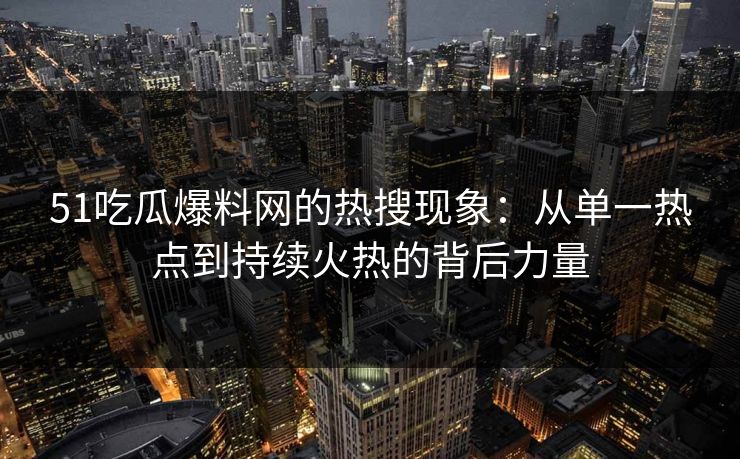 51吃瓜爆料网的热搜现象：从单一热点到持续火热的背后力量