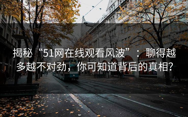 揭秘“51网在线观看风波”：聊得越多越不对劲，你可知道背后的真相？