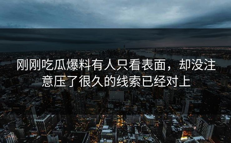 刚刚吃瓜爆料有人只看表面，却没注意压了很久的线索已经对上