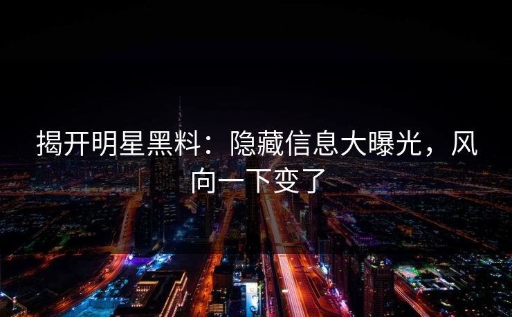 揭开明星黑料：隐藏信息大曝光，风向一下变了