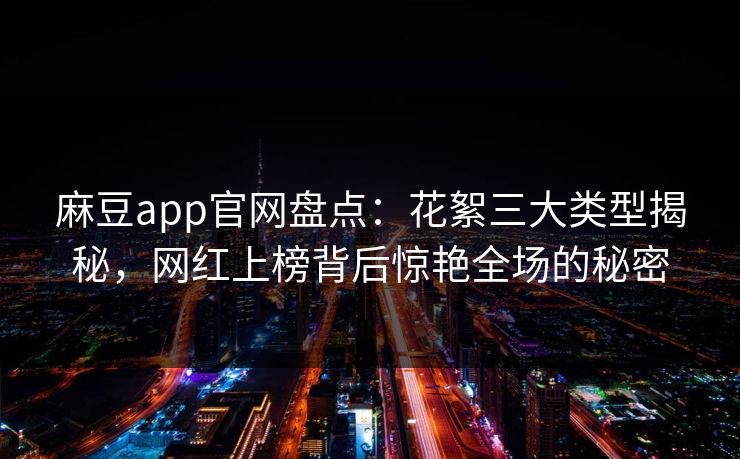 麻豆app官网盘点:花絮三大类型揭秘,网红上榜背后惊艳全场的秘密 麻豆app官网盘点:花絮三大类型揭秘,网红上榜背后惊艳全场的秘密