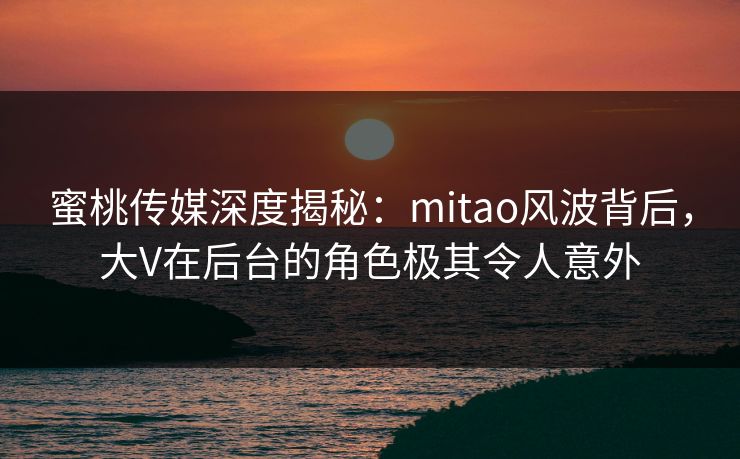 蜜桃传媒深度揭秘:mitao风波背后,大V在后台的角色极其令人意外 蜜桃传媒深度揭秘:mitao风波背后,大V在后台的角色极其令人意外
