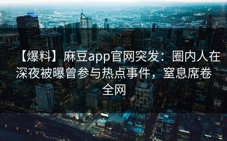 【爆料】麻豆app官网突发:圈内人在深夜被曝曾参与热点事件,窒息席卷全网 【爆料】麻豆app官网突发:圈内人在深夜被曝曾参与热点事件,窒息席卷全网