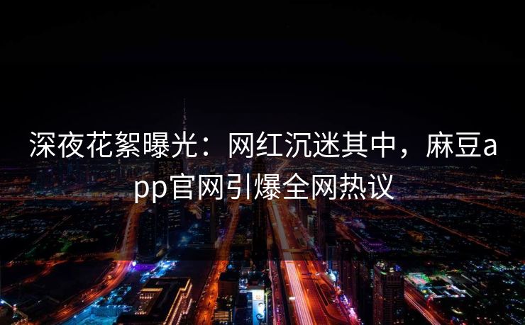 深夜花絮曝光:网红沉迷其中,麻豆app官网引爆全网热议 深夜花絮曝光:网红沉迷其中,麻豆app官网引爆全网热议