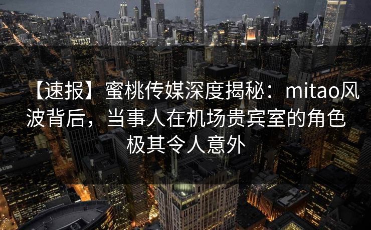 【速报】蜜桃传媒深度揭秘:mitao风波背后,当事人在机场贵宾室的角色极其令人意外 【速报】蜜桃传媒深度揭秘:mitao风波背后,当事人在机场贵宾室的角色极其令人意外