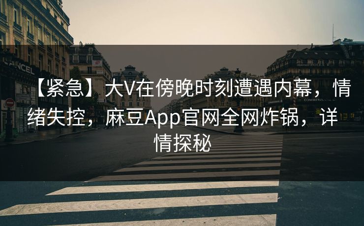 【紧急】大V在傍晚时刻遭遇内幕，情绪失控，麻豆App官网全网炸锅，详情探秘