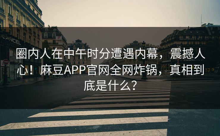 圈内人在中午时分遭遇内幕,震撼人心!麻豆APP官网全网炸锅,真相到底是什么? 圈内人在中午时分遭遇内幕,震撼人心!麻豆APP官网全网炸锅,真相到底是什么?