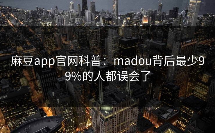 麻豆app官网科普：madou背后最少99%的人都误会了