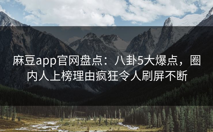 麻豆app官网盘点:八卦5大爆点,圈内人上榜理由疯狂令人刷屏不断 麻豆app官网盘点:八卦5大爆点,圈内人上榜理由疯狂令人刷屏不断