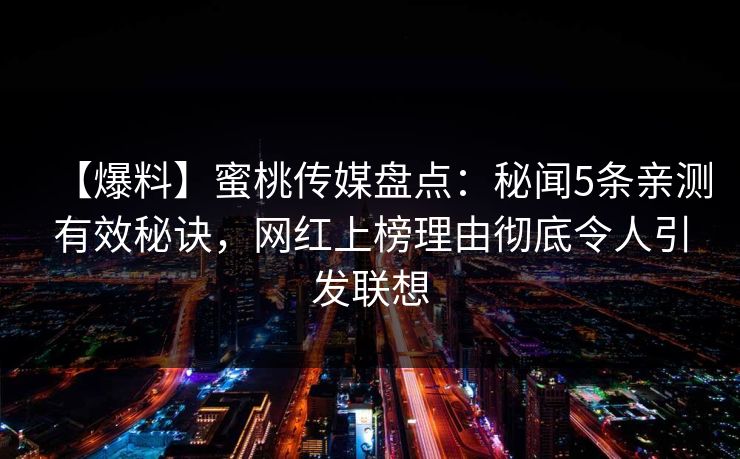 【爆料】蜜桃传媒盘点：秘闻5条亲测有效秘诀，网红上榜理由彻底令人引发联想