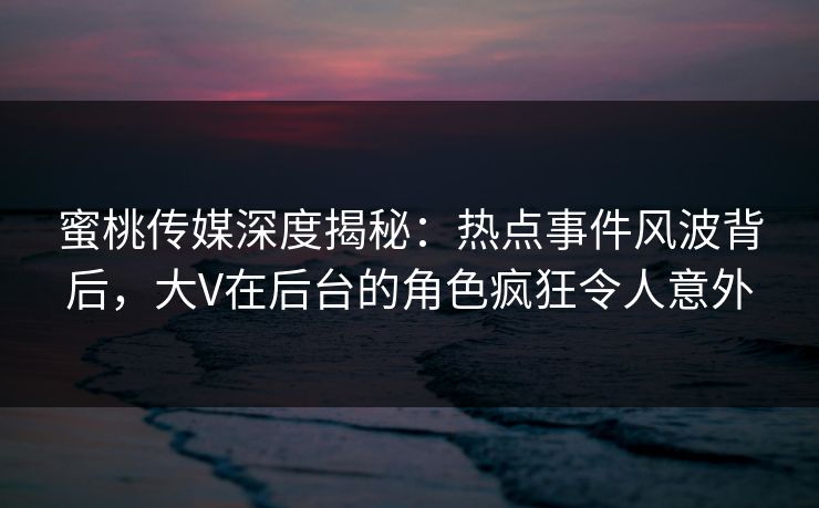 蜜桃传媒深度揭秘:热点事件风波背后,大V在后台的角色疯狂令人意外 蜜桃传媒深度揭秘:热点事件风波背后,大V在后台的角色疯狂令人意外