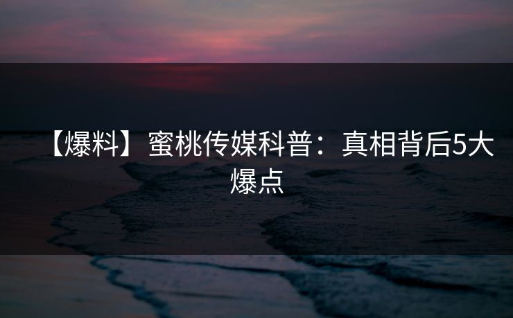 【爆料】蜜桃传媒科普:真相背后5大爆点 【爆料】蜜桃传媒科普:真相背后5大爆点