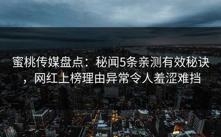 蜜桃传媒盘点:秘闻5条亲测有效秘诀,网红上榜理由异常令人羞涩难挡 蜜桃传媒盘点:秘闻5条亲测有效秘诀,网红上榜理由异常令人羞涩难挡