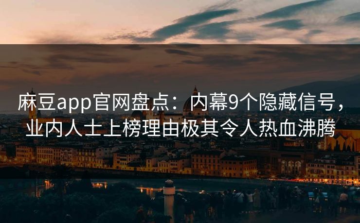 麻豆app官网盘点:内幕9个隐藏信号,业内人士上榜理由极其令人热血沸腾 麻豆app官网盘点:内幕9个隐藏信号,业内人士上榜理由极其令人热血沸腾