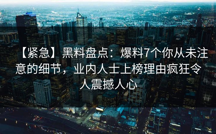 【紧急】黑料盘点:爆料7个你从未注意的细节,业内人士上榜理由疯狂令人震撼人心 【紧急】黑料盘点:爆料7个你从未注意的细节,业内人士上榜理由疯狂令人震撼人心