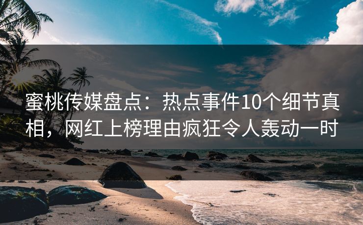 蜜桃传媒盘点：热点事件10个细节真相，网红上榜理由疯狂令人轰动一时