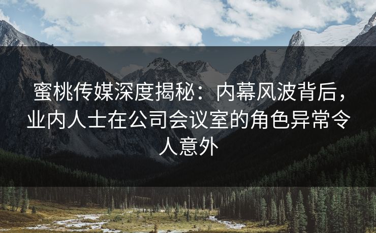 蜜桃传媒深度揭秘:内幕风波背后,业内人士在公司会议室的角色异常令人意外 蜜桃传媒深度揭秘:内幕风波背后,业内人士在公司会议室的角色异常令人意外