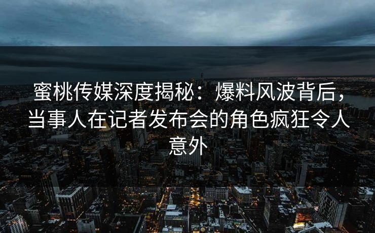 蜜桃传媒深度揭秘:爆料风波背后,当事人在记者发布会的角色疯狂令人意外 蜜桃传媒深度揭秘:爆料风波背后,当事人在记者发布会的角色疯狂令人意外