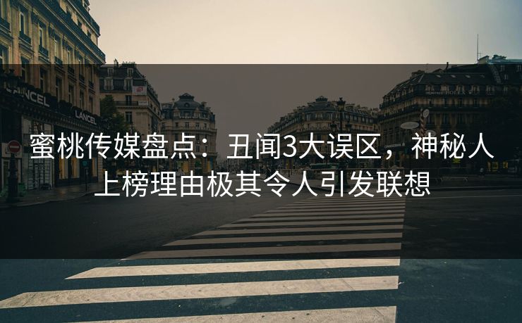 蜜桃传媒盘点:丑闻3大误区,神秘人上榜理由极其令人引发联想 蜜桃传媒盘点:丑闻3大误区,神秘人上榜理由极其令人引发联想