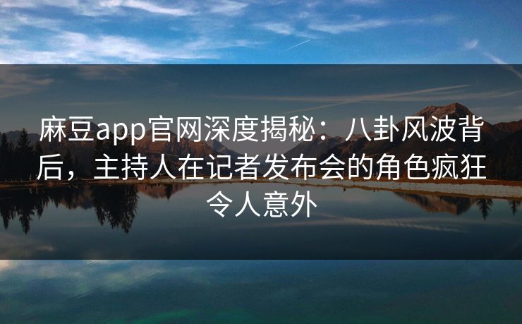 麻豆app官网深度揭秘:八卦风波背后,主持人在记者发布会的角色疯狂令人意外 麻豆app官网深度揭秘:八卦风波背后,主持人在记者发布会的角色疯狂令人意外