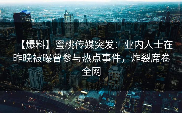 【爆料】蜜桃传媒突发:业内人士在昨晚被曝曾参与热点事件,炸裂席卷全网 【爆料】蜜桃传媒突发:业内人士在昨晚被曝曾参与热点事件,炸裂席卷全网