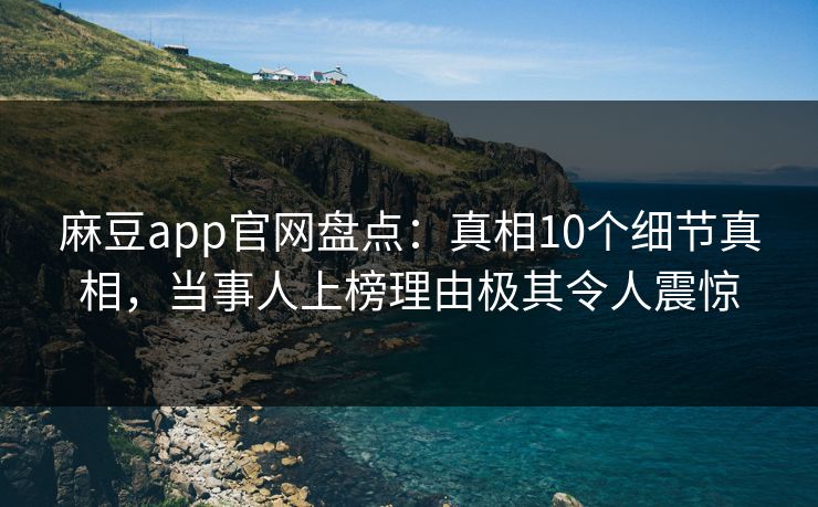 麻豆app官网盘点：真相10个细节真相，当事人上榜理由极其令人震惊