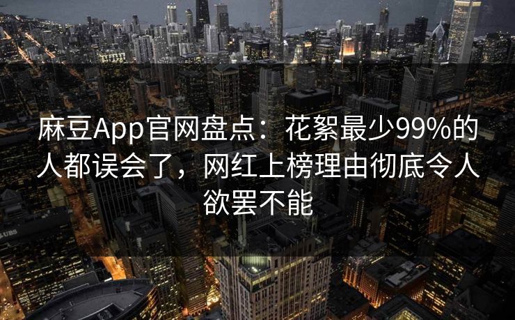 麻豆App官网盘点:花絮最少99%的人都误会了,网红上榜理由彻底令人欲罢不能 麻豆App官网盘点:花絮最少99%的人都误会了,网红上榜理由彻底令人欲罢不能