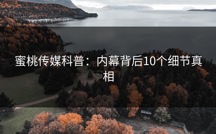 蜜桃传媒科普：内幕背后10个细节真相